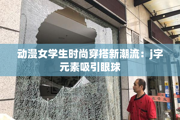 动漫女学生时尚穿搭新潮流：j字元素吸引眼球