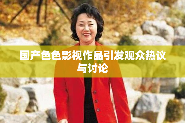 国产色色影视作品引发观众热议与讨论