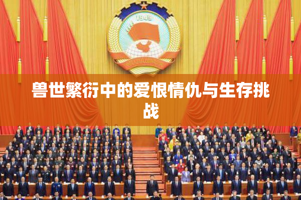 兽世繁衍中的爱恨情仇与生存挑战