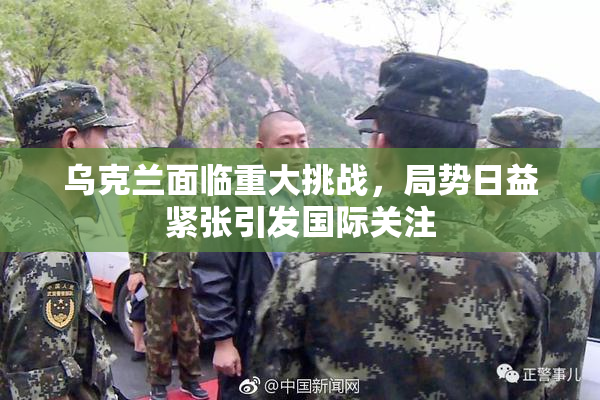 乌克兰面临重大挑战，局势日益紧张引发国际关注
