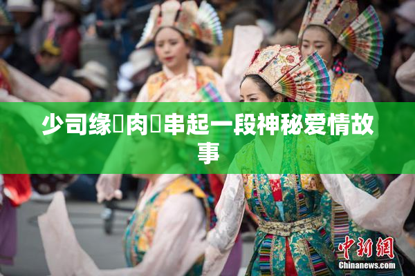 少司缘婬肉泬串起一段神秘爱情故事
