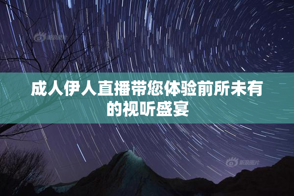 成人伊人直播带您体验前所未有的视听盛宴