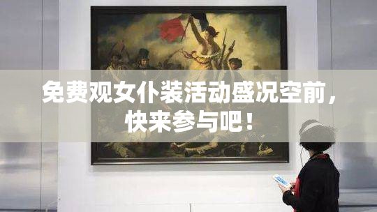 免费观女仆装活动盛况空前，快来参与吧！