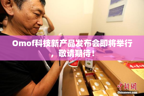 Omof科技新产品发布会即将举行，敬请期待！