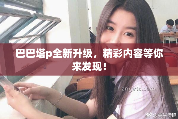 巴巴塔p全新升级，精彩内容等你来发现！