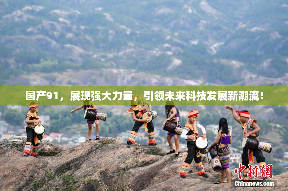 国产91，展现强大力量，引领未来科技发展新潮流！