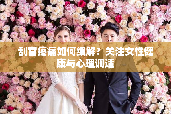 刮宫疼痛如何缓解？关注女性健康与心理调适