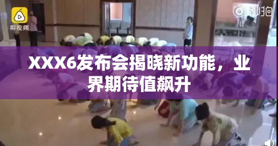 XXX6发布会揭晓新功能，业界期待值飙升