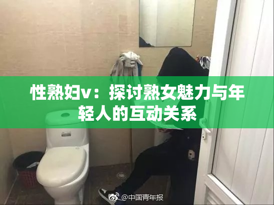 性熟妇v：探讨熟女魅力与年轻人的互动关系