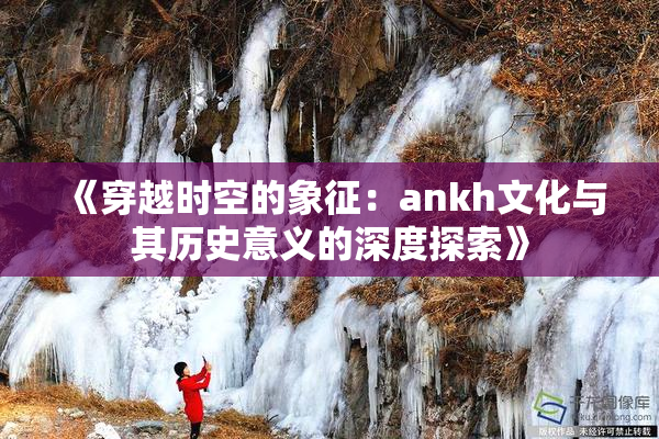 《穿越时空的象征：ankh文化与其历史意义的深度探索》