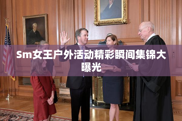 Sm女王户外活动精彩瞬间集锦大曝光