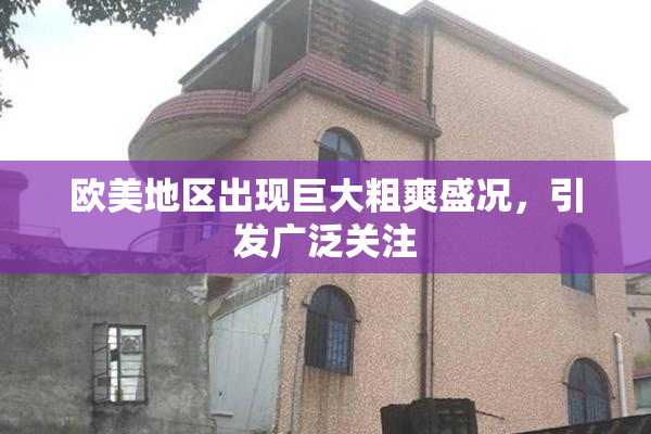 欧美地区出现巨大粗爽盛况，引发广泛关注