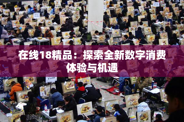 在线18精品：探索全新数字消费体验与机遇