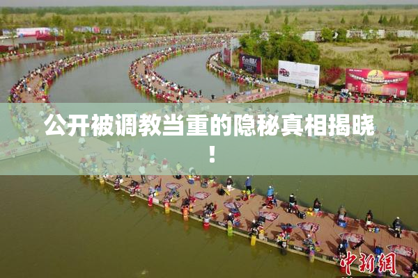 公开被调教当重的隐秘真相揭晓！