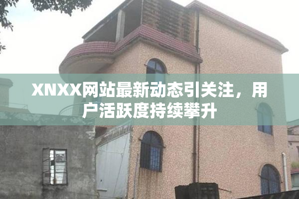 XNXX网站最新动态引关注，用户活跃度持续攀升