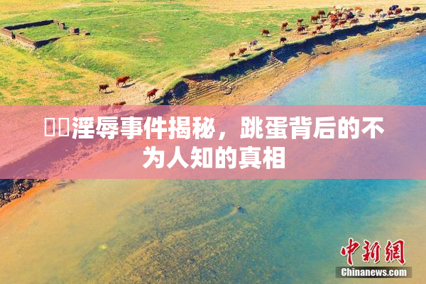 妺妺淫辱事件揭秘，跳蛋背后的不为人知的真相