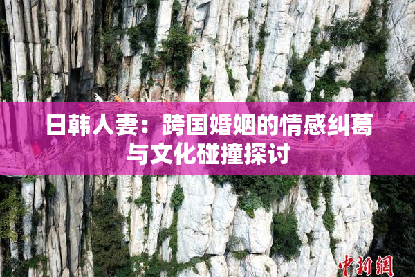 日韩人妻：跨国婚姻的情感纠葛与文化碰撞探讨