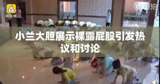 小兰大胆展示裸露屁股引发热议和讨论
