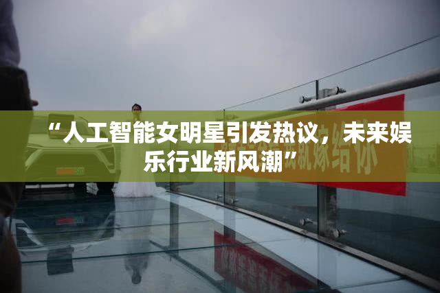 “人工智能女明星引发热议，未来娱乐行业新风潮”