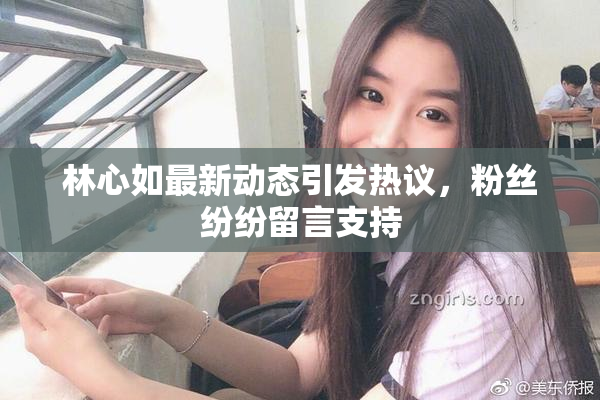 林心如最新动态引发热议，粉丝纷纷留言支持