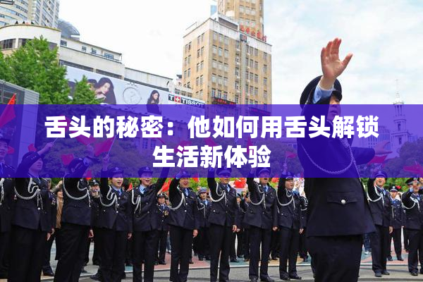 舌头的秘密：他如何用舌头解锁生活新体验