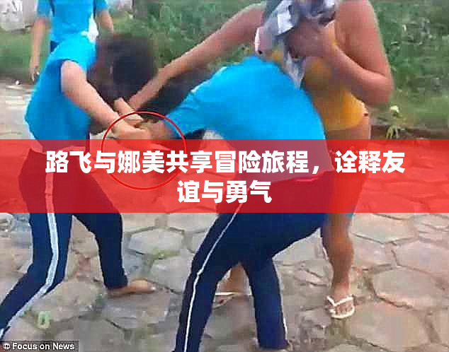 路飞与娜美共享冒险旅程，诠释友谊与勇气
