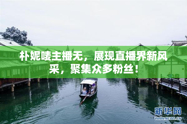 朴妮唛主播无，展现直播界新风采，聚集众多粉丝！
