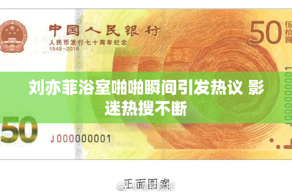 刘亦菲浴室啪啪瞬间引发热议 影迷热搜不断