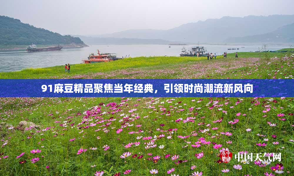 91麻豆精品聚焦当年经典，引领时尚潮流新风向