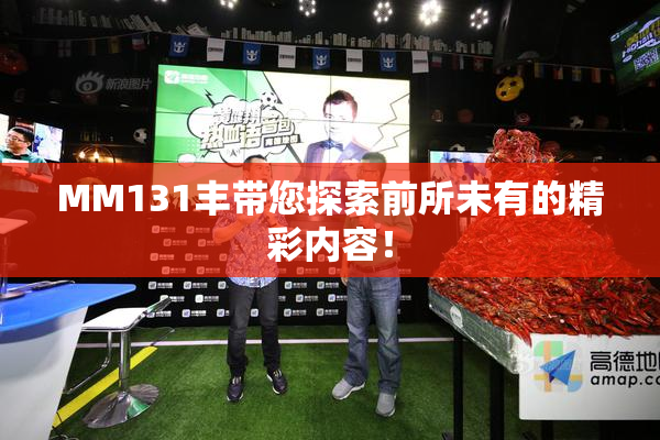 MM131丰带您探索前所未有的精彩内容！