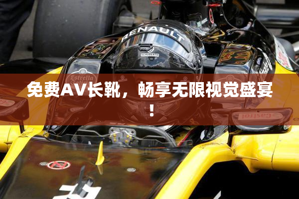 免费AV长靴，畅享无限视觉盛宴！