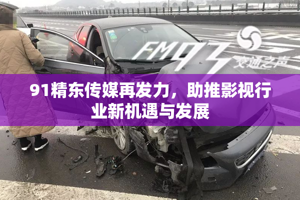 91精东传媒再发力，助推影视行业新机遇与发展