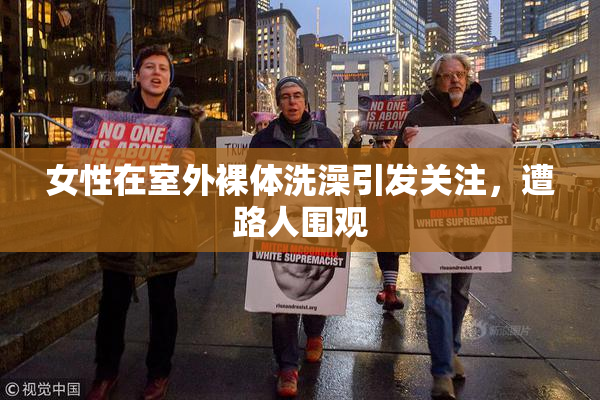 女性在室外裸体洗澡引发关注，遭路人围观