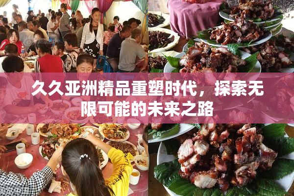 久久亚洲精品重塑时代，探索无限可能的未来之路
