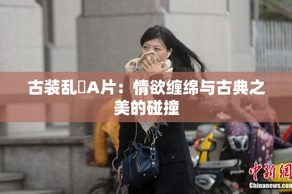 古装乱婬A片：情欲缠绵与古典之美的碰撞
