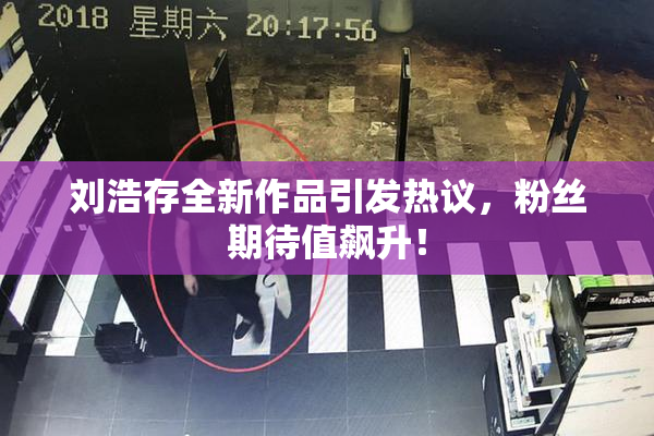 刘浩存全新作品引发热议，粉丝期待值飙升！