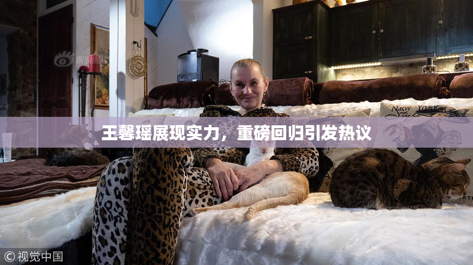 王馨瑶展现实力，重磅回归引发热议