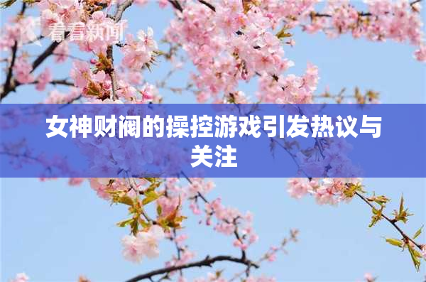 女神财阀的操控游戏引发热议与关注