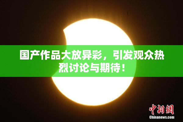 国产作品大放异彩，引发观众热烈讨论与期待！