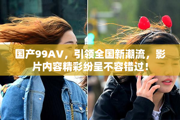 国产99AV，引领全国新潮流，影片内容精彩纷呈不容错过！