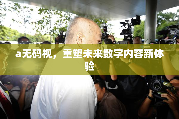 a无码视，重塑未来数字内容新体验