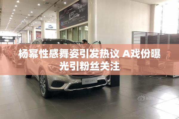 杨幂性感舞姿引发热议 A戏份曝光引粉丝关注