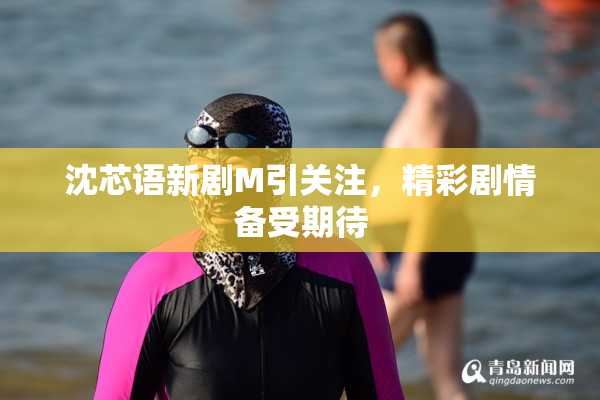 沈芯语新剧M引关注，精彩剧情备受期待