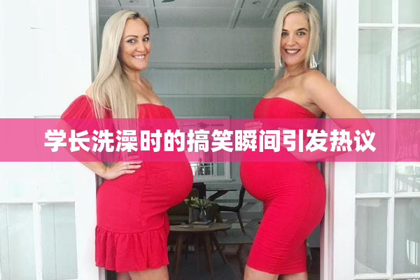 学长洗澡时的搞笑瞬间引发热议