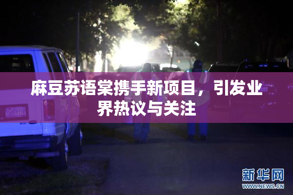 麻豆苏语棠携手新项目，引发业界热议与关注