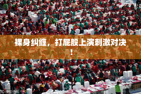 裸身纠缠，打屁股上演刺激对决！