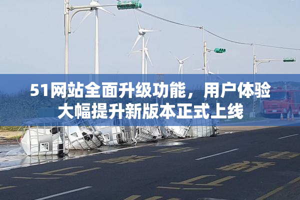 51网站全面升级功能，用户体验大幅提升新版本正式上线