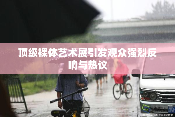顶级裸体艺术展引发观众强烈反响与热议