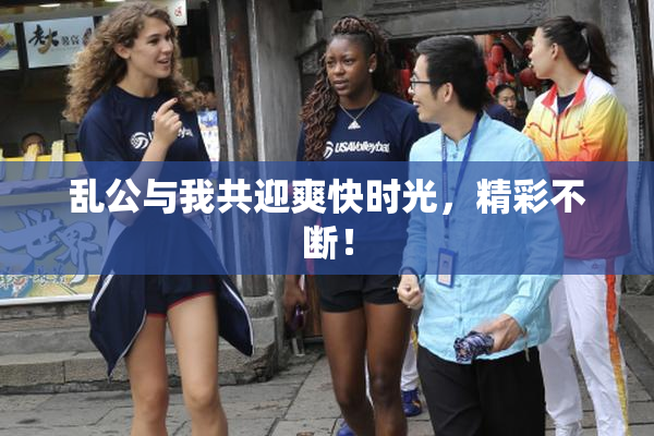 乱公与我共迎爽快时光，精彩不断！