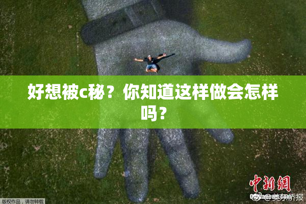 好想被c秘？你知道这样做会怎样吗？